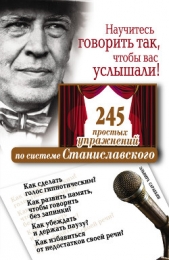 Научитесь говорить так, чтобы вас услышали. 245 простых упражнений по системе Станиславского