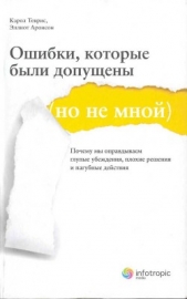 Ошибки, которые были допущены (но не мной). Почему мы оправдываем глупые убеждения, плохие решения и