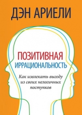 Позитивная иррациональность. Как извлекать выгоду из своих нелогичных поступков