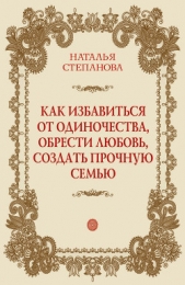 Как избавиться от одиночества, обрести любовь, создать прочную семью